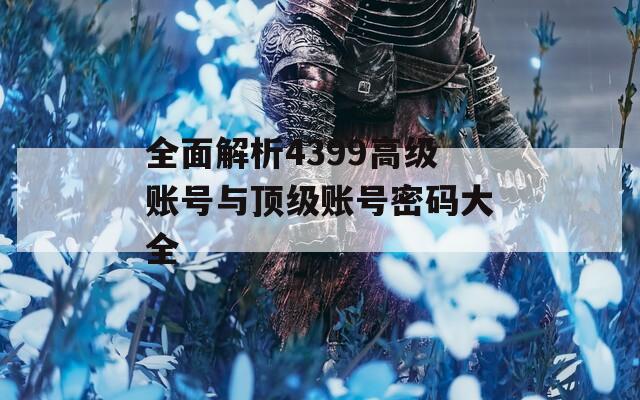 全面解析4399高級賬號與頂級賬號密碼大全