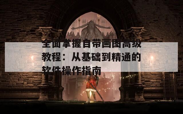 全面掌握自帶畫圖高級(jí)教程：從基礎(chǔ)到精通的軟件操作指南