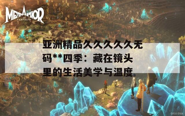 亞洲精品久久久久久無(wú)碼**四季：藏在鏡頭里的生活美學(xué)與溫度