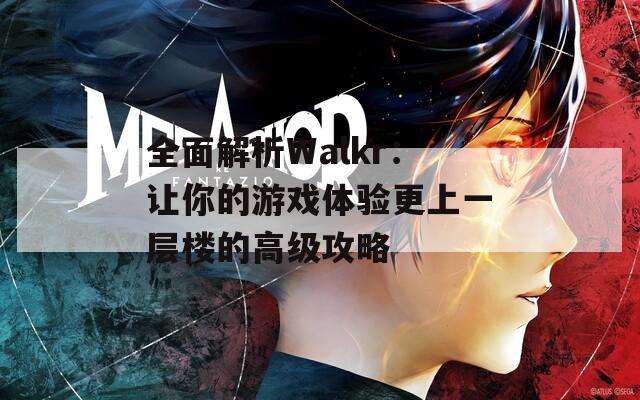 全面解析Walkr：讓你的游戲體驗(yàn)更上一層樓的高級(jí)攻略