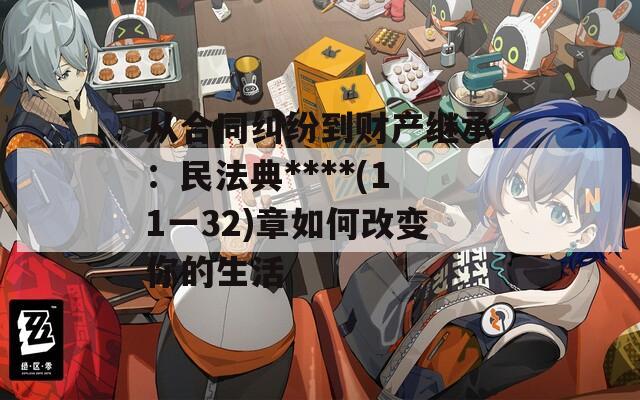 從合同糾紛到財產(chǎn)繼承：民法典****(11一32)章如何改變你的生活