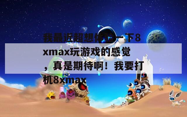 我最近超想體驗一下8xmax玩游戲的感覺，真是期待?。∥乙驒C8xmax