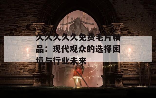 久久久久久免費毛片精品：現(xiàn)代觀眾的選擇困境與行業(yè)未來