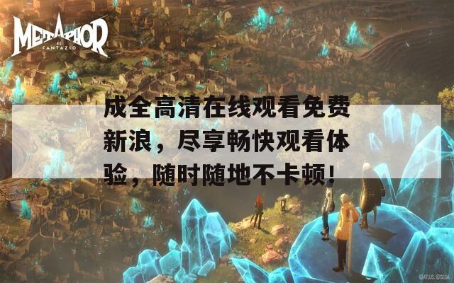 成全高清在線觀看免費(fèi)新浪，盡享暢快觀看體驗(yàn)，隨時(shí)隨地不卡頓！