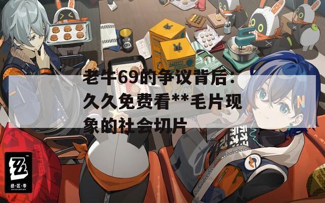 老牛69的爭議背后：久久免費看**毛片現(xiàn)象的社會切片