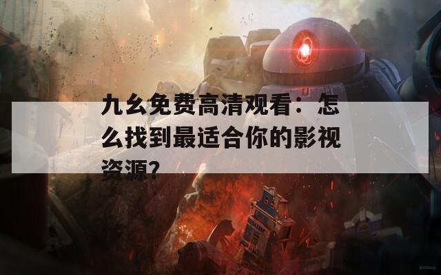 九幺免費(fèi)高清觀看：怎么找到最適合你的影視資源？
