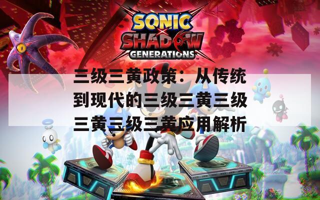 三級三黃政策：從傳統(tǒng)到現(xiàn)代的三級三黃三級三黃三級三黃應用解析