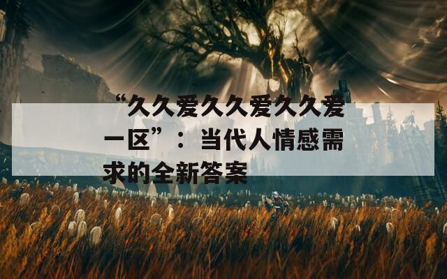 “久久愛久久愛久久愛一區(qū)”：當代人情感需求的全新答案