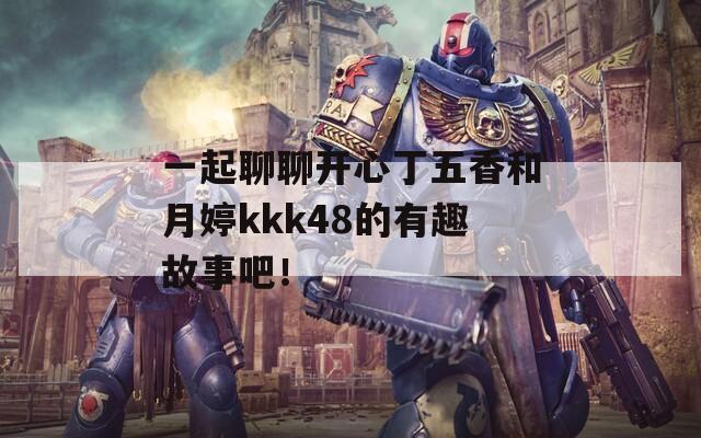 一起聊聊開(kāi)心丁五香和月婷kkk48的有趣故事吧！