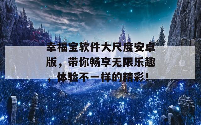 幸福寶軟件大尺度安卓版，帶你暢享無限樂趣，體驗不一樣的精彩！