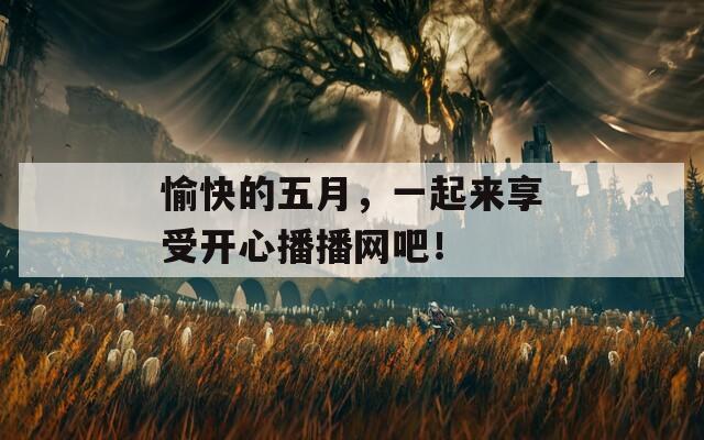 愉快的五月，一起來(lái)享受開(kāi)心播播網(wǎng)吧！