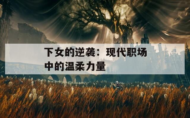 下女的逆襲：現(xiàn)代職場中的溫柔力量