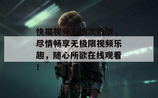 快貓視頻不限次數(shù)版，盡情暢享無(wú)極限視頻樂(lè)趣，隨心所欲在線觀看！