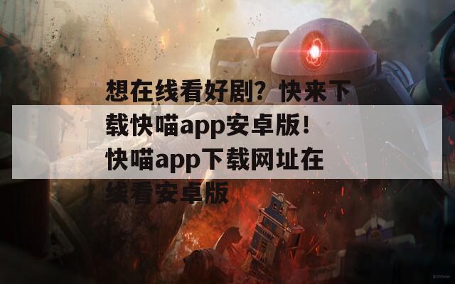 想在線看好劇？快來(lái)下載快喵app安卓版！快喵app下載網(wǎng)址在線看安卓版