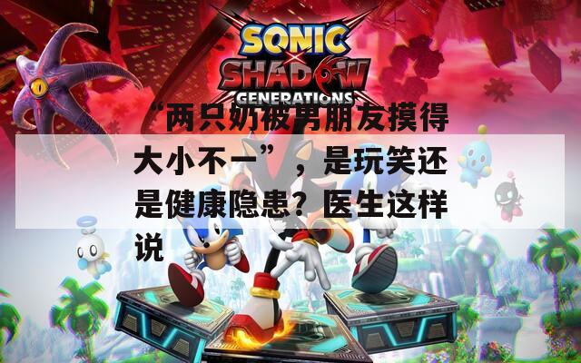 “兩只奶被男朋友摸得大小不一”，是玩笑還是健康隱患？醫(yī)生這樣說