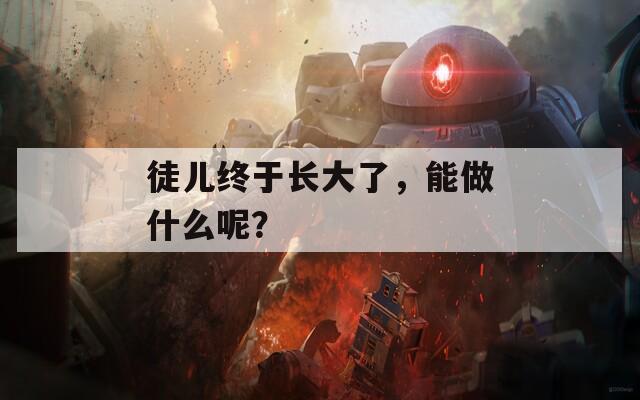徒兒終于長大了，能做什么呢？