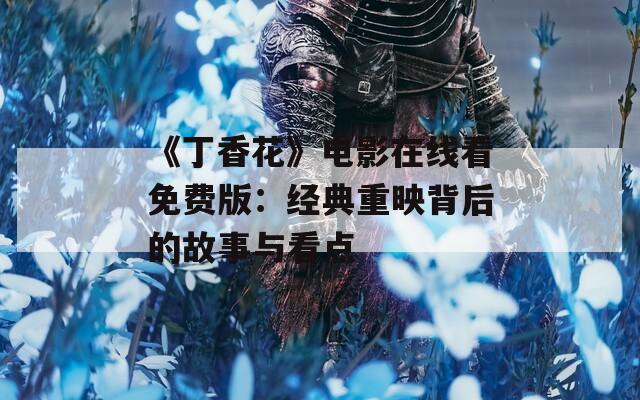 《丁香花》電影在線看免費版：經(jīng)典重映背后的故事與看點
