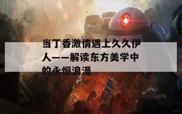 當(dāng)丁香激情遇上久久伊人——解讀東方美學(xué)中的永恒浪漫