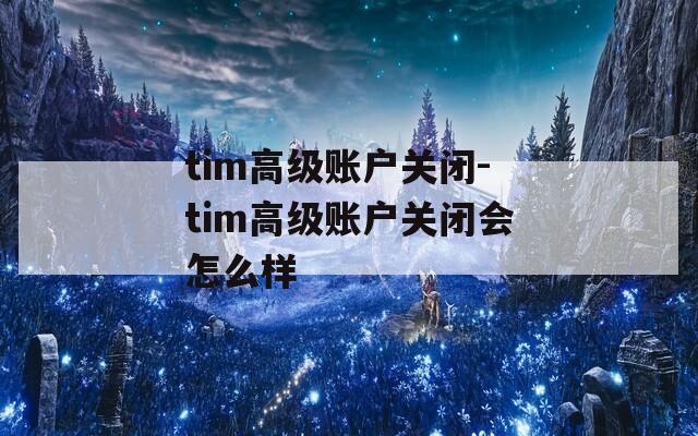 tim高級賬戶關(guān)閉-tim高級賬戶關(guān)閉會怎么樣