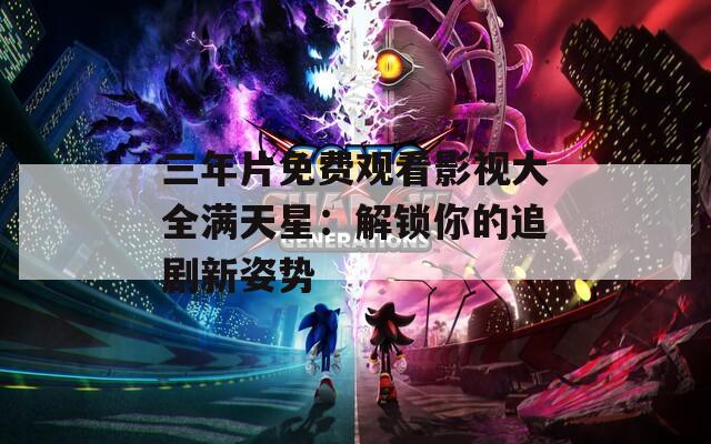 三年片免費(fèi)觀看影視大全滿(mǎn)天星：解鎖你的追劇新姿勢(shì)