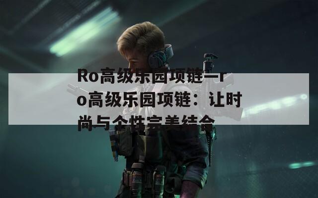 Ro高級(jí)樂(lè)園項(xiàng)鏈—ro高級(jí)樂(lè)園項(xiàng)鏈：讓時(shí)尚與個(gè)性完美結(jié)合