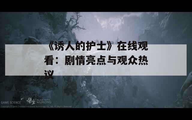 《誘人的護(hù)士》在線觀看：劇情亮點與觀眾熱議