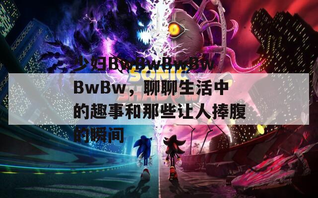 少婦BwBwBwBwBwBw，聊聊生活中的趣事和那些讓人捧腹的瞬間