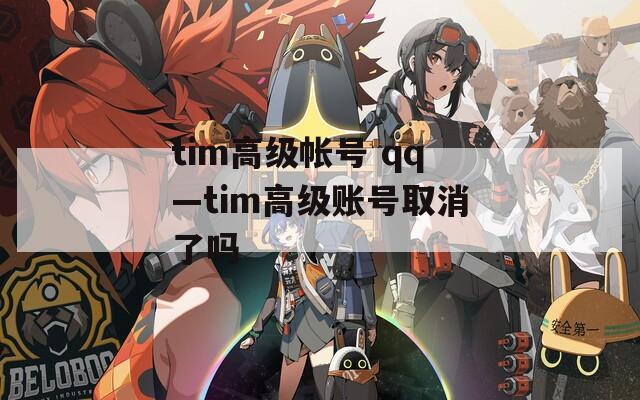tim高級(jí)帳號(hào) qq—tim高級(jí)賬號(hào)取消了嗎