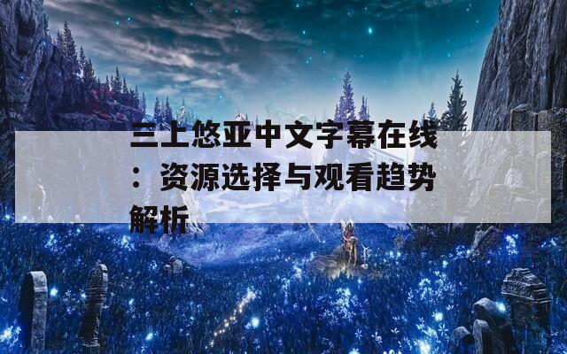 三上悠亞中文字幕在線：資源選擇與觀看趨勢(shì)解析