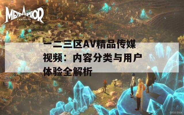 一二三區(qū)AV精品傳媒視頻：內(nèi)容分類與用戶體驗(yàn)全解析