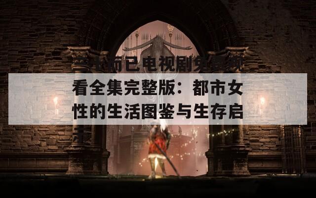 三十而已電視劇免費(fèi)觀看全集完整版：都市女性的生活圖鑒與生存啟示
