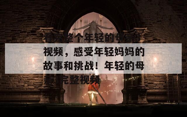 看完整個(gè)年輕的母親3視頻，感受年輕媽媽的故事和挑戰(zhàn)！年輕的母親3完整視頻