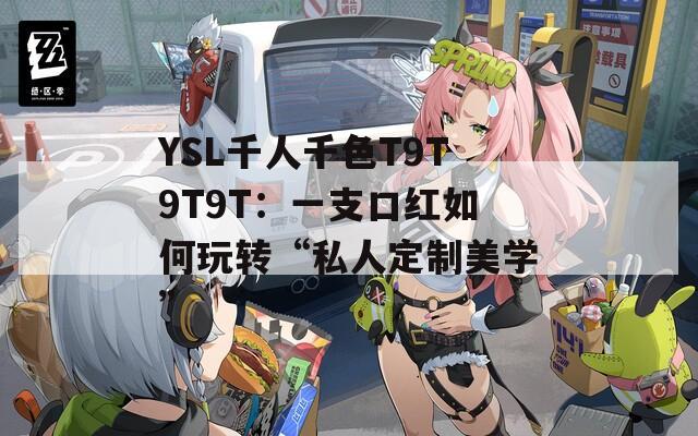 YSL千人千色T9T9T9T：一支口紅如何玩轉(zhuǎn)“私人定制美學(xué)”