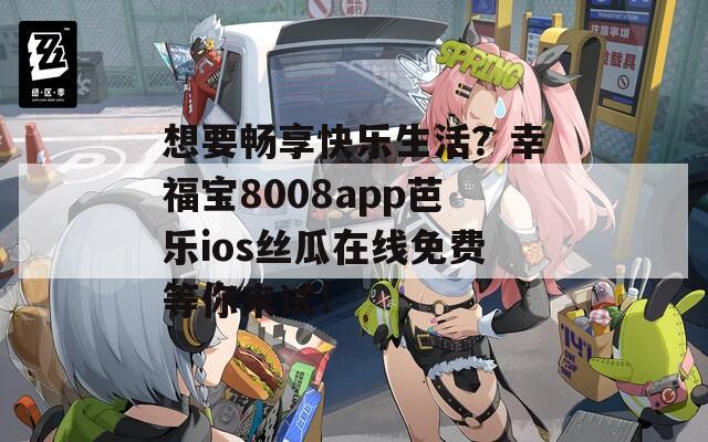 想要暢享快樂(lè)生活？幸福寶8008app芭樂(lè)ios絲瓜在線免費(fèi)等你來(lái)試！