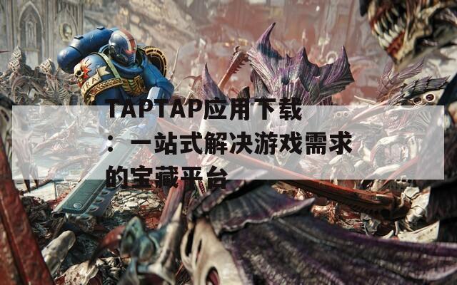 TAPTAP應(yīng)用下載：一站式解決游戲需求的寶藏平臺