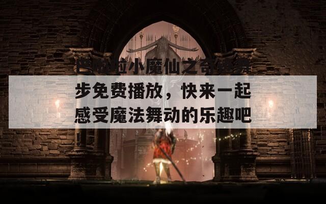 巴啦啦小魔仙之奇跡舞步免費(fèi)播放，快來一起感受魔法舞動的樂趣吧！