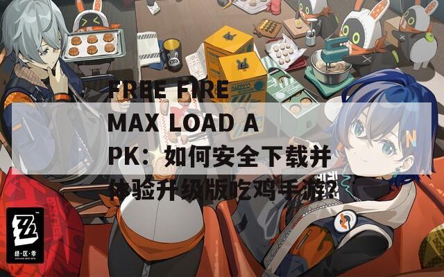 FREE FIRE MAX LOAD APK：如何安全下載并體驗(yàn)升級(jí)版吃雞手游？