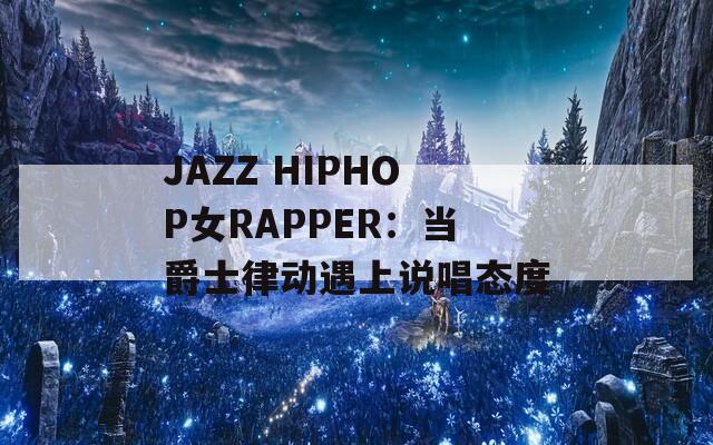 JAZZ HIPHOP女RAPPER：當爵士律動遇上說唱態(tài)度