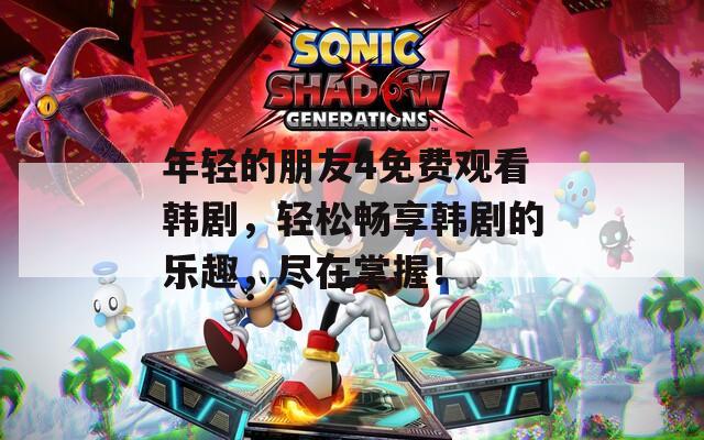 年輕的朋友4免費(fèi)觀看韓劇，輕松暢享韓劇的樂趣，盡在掌握！