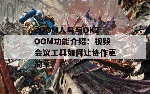 ZOOM人馬與OKZOOM功能介紹：視頻會議工具如何讓協(xié)作更簡單？