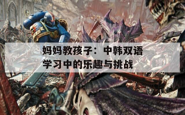 媽媽教孩子：中韓雙語(yǔ)學(xué)習(xí)中的樂(lè)趣與挑戰(zhàn)