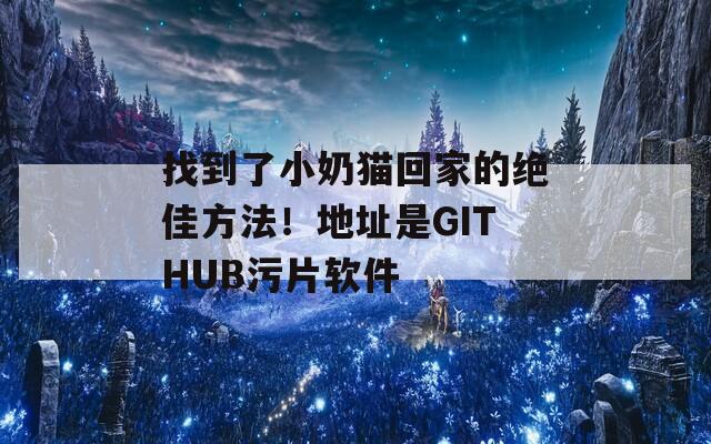 找到了小奶貓回家的絕佳方法！地址是GITHUB污片軟件