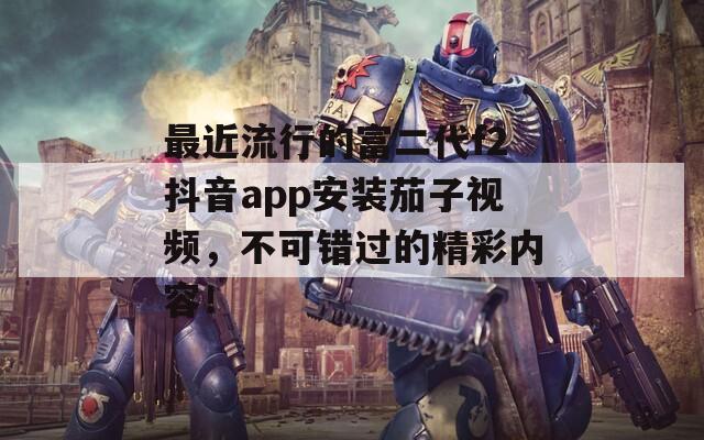 最近流行的富二代f2抖音app安裝茄子視頻，不可錯(cuò)過的精彩內(nèi)容！