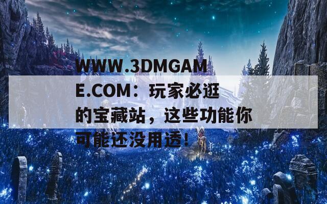 WWW.3DMGAME.COM：玩家必逛的寶藏站，這些功能你可能還沒用透！