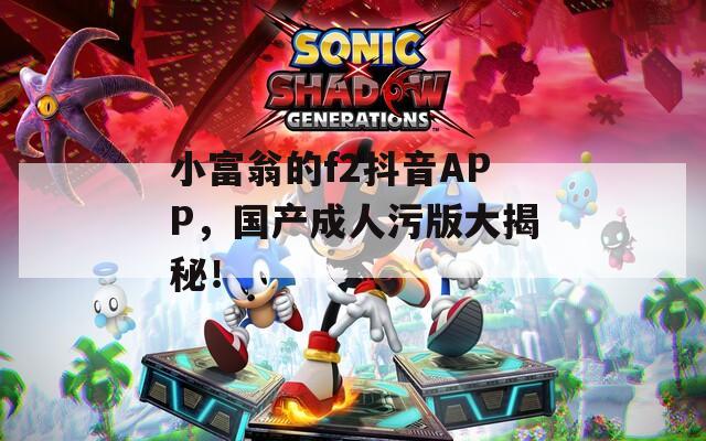 小富翁的f2抖音APP，國產成人污版大揭秘！