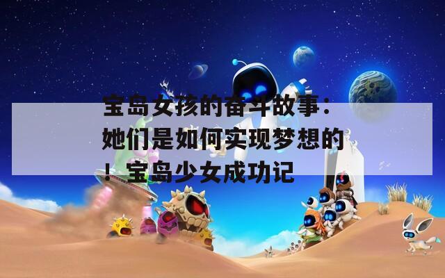寶島女孩的奮斗故事：她們是如何實(shí)現(xiàn)夢(mèng)想的！寶島少女成功記