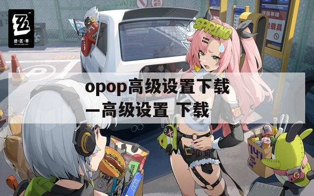 opop高級(jí)設(shè)置下載—高級(jí)設(shè)置 下載
