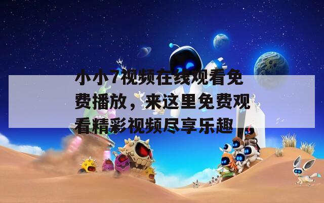小小7視頻在線觀看免費(fèi)播放，來(lái)這里免費(fèi)觀看精彩視頻盡享樂(lè)趣