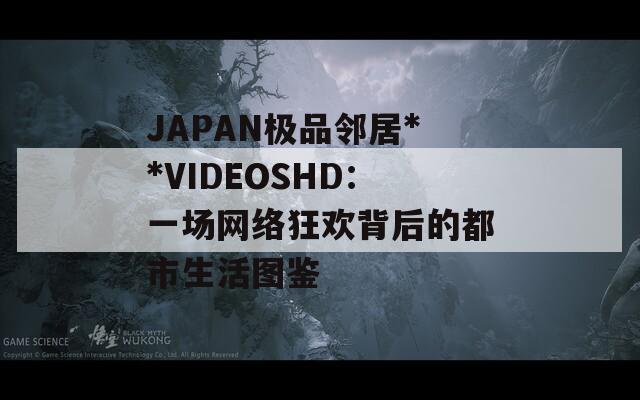 JAPAN極品鄰居**VIDEOSHD：一場網(wǎng)絡(luò)狂歡背后的都市生活圖鑒