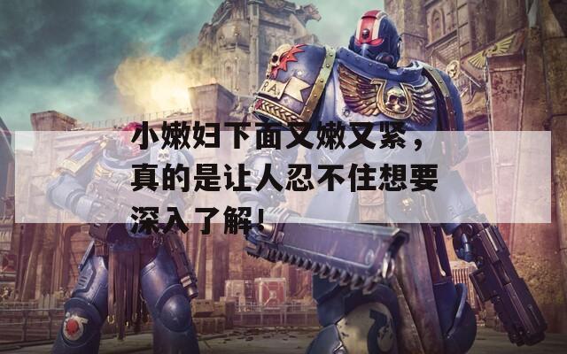小嫩婦下面又嫩又緊，真的是讓人忍不住想要深入了解！